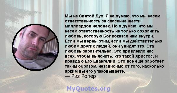 Мы не Святой Дух. Я не думаю, что мы несем ответственность за спасение шести миллиардов человек. Но я думаю, что мы несем ответственность не только сохранить любовь, которую Бог показал нам внутри. Если мы верны этим,