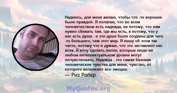 Надеюсь, для меня желаю, чтобы что -то хорошее было правдой. Я полагаю, что во всем человечеством есть надежда, не потому, что нам нужно сбежать там, где мы есть, а потому, что у нас есть души - и эти души были созданы