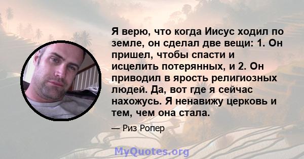 Я верю, что когда Иисус ходил по земле, он сделал две вещи: 1. Он пришел, чтобы спасти и исцелить потерянных, и 2. Он приводил в ярость религиозных людей. Да, вот где я сейчас нахожусь. Я ненавижу церковь и тем, чем она 