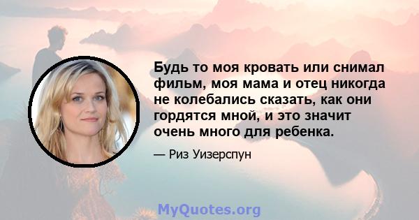 Будь то моя кровать или снимал фильм, моя мама и отец никогда не колебались сказать, как они гордятся мной, и это значит очень много для ребенка.