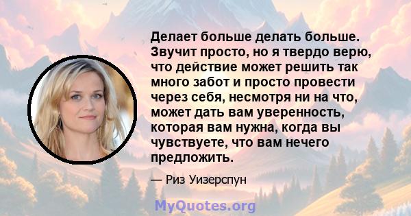 Делает больше делать больше. Звучит просто, но я твердо верю, что действие может решить так много забот и просто провести через себя, несмотря ни на что, может дать вам уверенность, которая вам нужна, когда вы