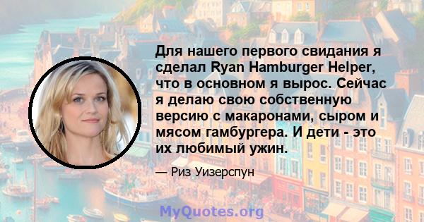 Для нашего первого свидания я сделал Ryan Hamburger Helper, что в основном я вырос. Сейчас я делаю свою собственную версию с макаронами, сыром и мясом гамбургера. И дети - это их любимый ужин.