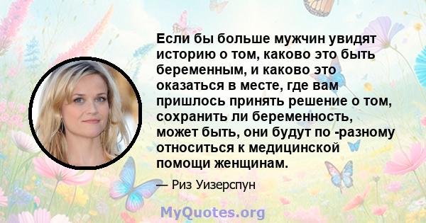 Если бы больше мужчин увидят историю о том, каково это быть беременным, и каково это оказаться в месте, где вам пришлось принять решение о том, сохранить ли беременность, может быть, они будут по -разному относиться к