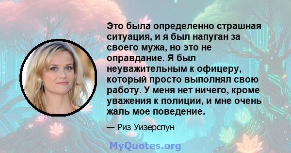 Это была определенно страшная ситуация, и я был напуган за своего мужа, но это не оправдание. Я был неуважительным к офицеру, который просто выполнял свою работу. У меня нет ничего, кроме уважения к полиции, и мне очень 