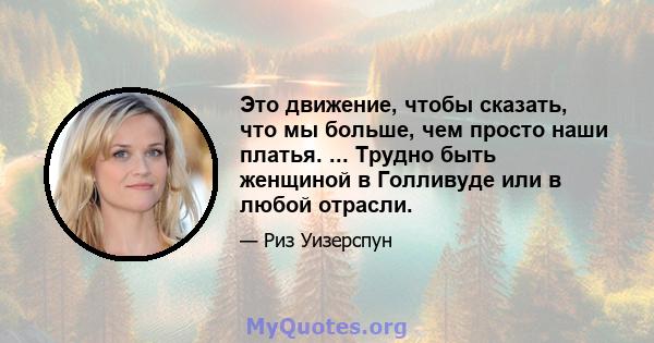 Это движение, чтобы сказать, что мы больше, чем просто наши платья. ... Трудно быть женщиной в Голливуде или в любой отрасли.