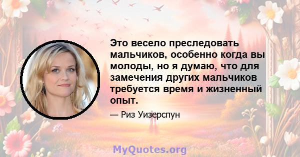 Это весело преследовать мальчиков, особенно когда вы молоды, но я думаю, что для замечения других мальчиков требуется время и жизненный опыт.