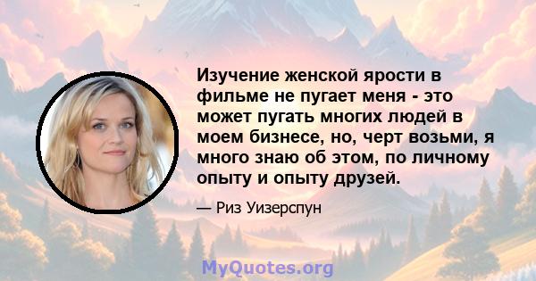 Изучение женской ярости в фильме не пугает меня - это может пугать многих людей в моем бизнесе, но, черт возьми, я много знаю об этом, по личному опыту и опыту друзей.