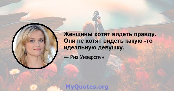 Женщины хотят видеть правду. Они не хотят видеть какую -то идеальную девушку.