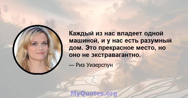 Каждый из нас владеет одной машиной, и у нас есть разумный дом. Это прекрасное место, но оно не экстравагантно.