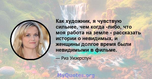 Как художник, я чувствую сильнее, чем когда -либо, что моя работа на земле - рассказать истории о невидимых, и женщины долгое время были невидимыми в фильме.