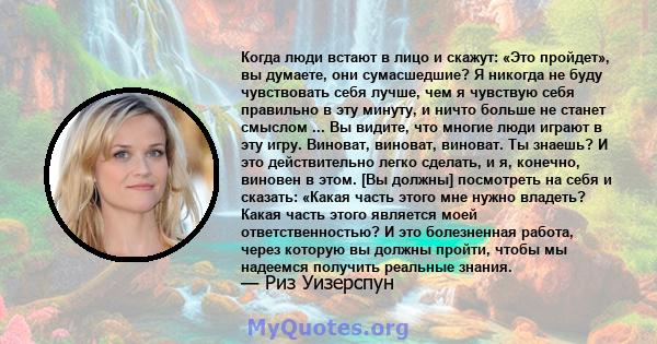 Когда люди встают в лицо и скажут: «Это пройдет», вы думаете, они сумасшедшие? Я никогда не буду чувствовать себя лучше, чем я чувствую себя правильно в эту минуту, и ничто больше не станет смыслом ... Вы видите, что