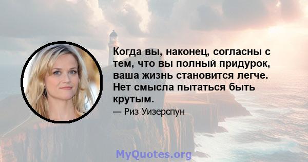 Когда вы, наконец, согласны с тем, что вы полный придурок, ваша жизнь становится легче. Нет смысла пытаться быть крутым.