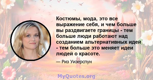 Костюмы, мода, это все выражение себя, и чем больше вы раздвигаете границы - тем больше люди работают над созданием альтернативных идей - тем больше это меняет идеи людей о красоте.