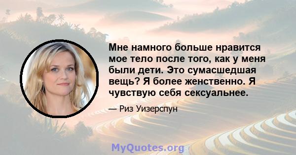 Мне намного больше нравится мое тело после того, как у меня были дети. Это сумасшедшая вещь? Я более женственно. Я чувствую себя сексуальнее.