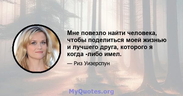 Мне повезло найти человека, чтобы поделиться моей жизнью и лучшего друга, которого я когда -либо имел.