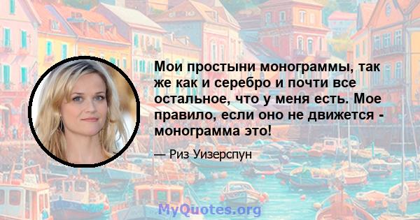 Мои простыни монограммы, так же как и серебро и почти все остальное, что у меня есть. Мое правило, если оно не движется - монограмма это!