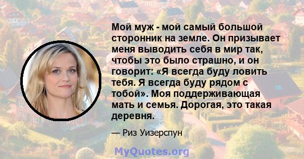 Мой муж - мой самый большой сторонник на земле. Он призывает меня выводить себя в мир так, чтобы это было страшно, и он говорит: «Я всегда буду ловить тебя. Я всегда буду рядом с тобой». Моя поддерживающая мать и семья. 