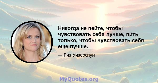 Никогда не пейте, чтобы чувствовать себя лучше, пить только, чтобы чувствовать себя еще лучше.