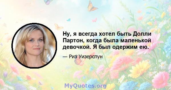 Ну, я всегда хотел быть Долли Партон, когда была маленькой девочкой. Я был одержим ею.