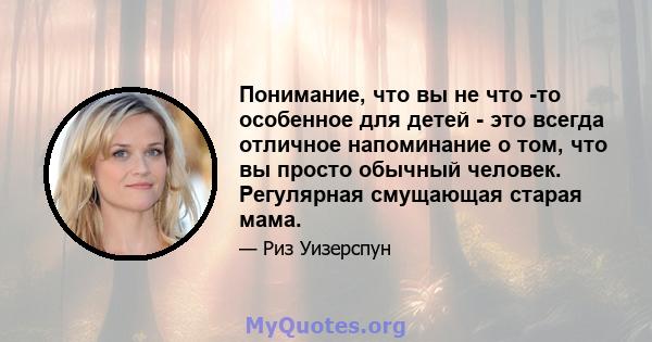 Понимание, что вы не что -то особенное для детей - это всегда отличное напоминание о том, что вы просто обычный человек. Регулярная смущающая старая мама.