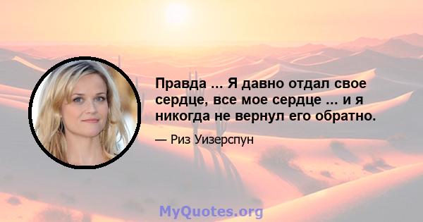 Правда ... Я давно отдал свое сердце, все мое сердце ... и я никогда не вернул его обратно.