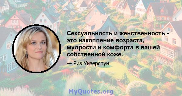 Сексуальность и женственность - это накопление возраста, мудрости и комфорта в вашей собственной коже.