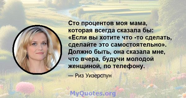 Сто процентов моя мама, которая всегда сказала бы: «Если вы хотите что -то сделать, сделайте это самостоятельно». Должно быть, она сказала мне, что вчера, будучи молодой женщиной, по телефону.