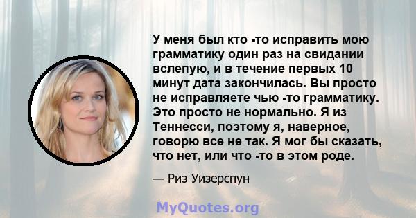 У меня был кто -то исправить мою грамматику один раз на свидании вслепую, и в течение первых 10 минут дата закончилась. Вы просто не исправляете чью -то грамматику. Это просто не нормально. Я из Теннесси, поэтому я,