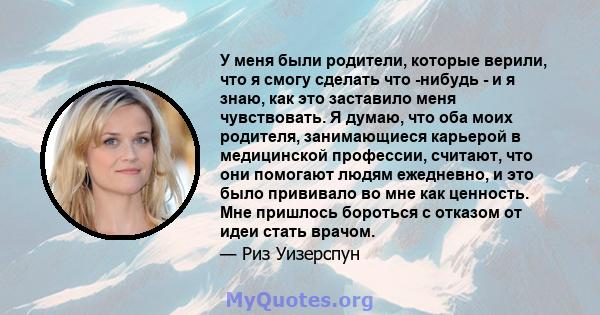 У меня были родители, которые верили, что я смогу сделать что -нибудь - и я знаю, как это заставило меня чувствовать. Я думаю, что оба моих родителя, занимающиеся карьерой в медицинской профессии, считают, что они