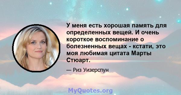 У меня есть хорошая память для определенных вещей. И очень короткое воспоминание о болезненных вещах - кстати, это моя любимая цитата Марты Стюарт.