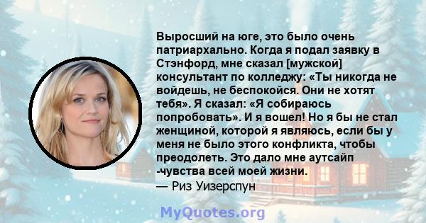 Выросший на юге, это было очень патриархально. Когда я подал заявку в Стэнфорд, мне сказал [мужской] консультант по колледжу: «Ты никогда не войдешь, не беспокойся. Они не хотят тебя». Я сказал: «Я собираюсь