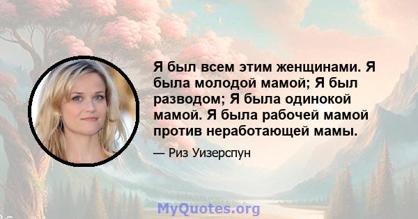 Я был всем этим женщинами. Я была молодой мамой; Я был разводом; Я была одинокой мамой. Я была рабочей мамой против неработающей мамы.