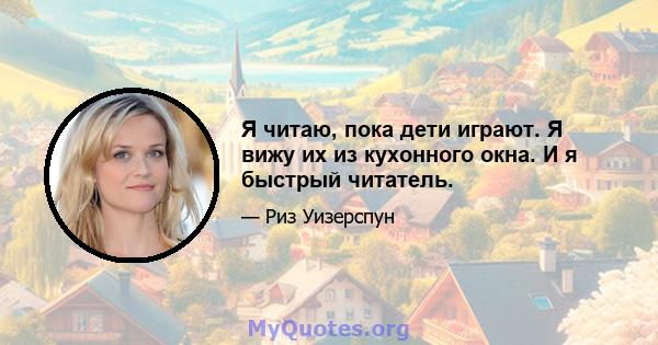 Я читаю, пока дети играют. Я вижу их из кухонного окна. И я быстрый читатель.