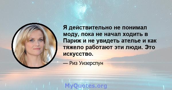 Я действительно не понимал моду, пока не начал ходить в Париж и не увидеть ателье и как тяжело работают эти люди. Это искусство.