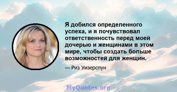 Я добился определенного успеха, и я почувствовал ответственность перед моей дочерью и женщинами в этом мире, чтобы создать больше возможностей для женщин.