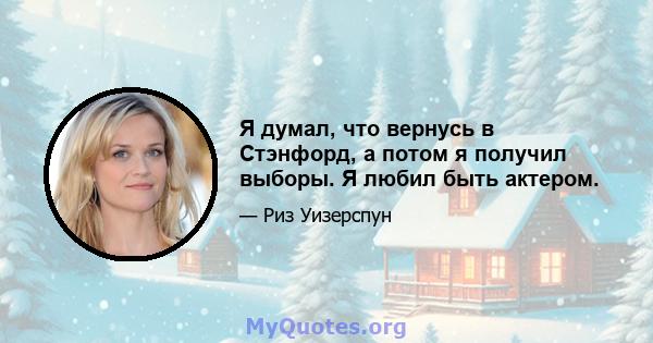 Я думал, что вернусь в Стэнфорд, а потом я получил выборы. Я любил быть актером.