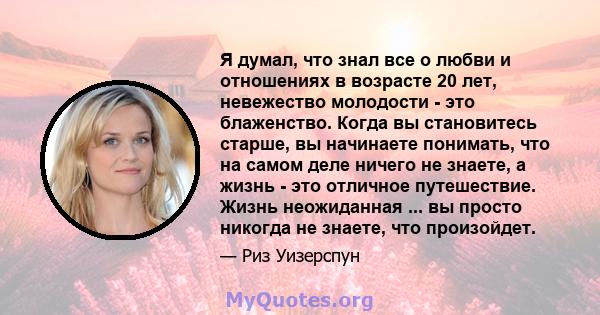 Я думал, что знал все о любви и отношениях в возрасте 20 лет, невежество молодости - это блаженство. Когда вы становитесь старше, вы начинаете понимать, что на самом деле ничего не знаете, а жизнь - это отличное