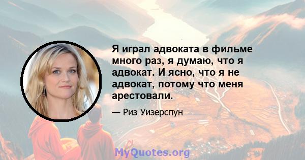 Я играл адвоката в фильме много раз, я думаю, что я адвокат. И ясно, что я не адвокат, потому что меня арестовали.