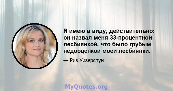 Я имею в виду, действительно: он назвал меня 33-процентной лесбиянкой, что было грубым недооценкой моей лесбиянки.