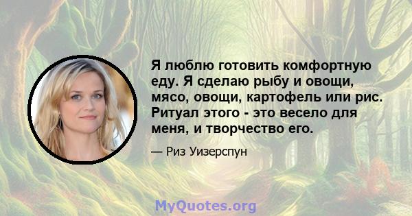 Я люблю готовить комфортную еду. Я сделаю рыбу и овощи, мясо, овощи, картофель или рис. Ритуал этого - это весело для меня, и творчество его.