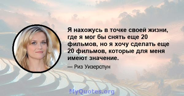 Я нахожусь в точке своей жизни, где я мог бы снять еще 20 фильмов, но я хочу сделать еще 20 фильмов, которые для меня имеют значение.