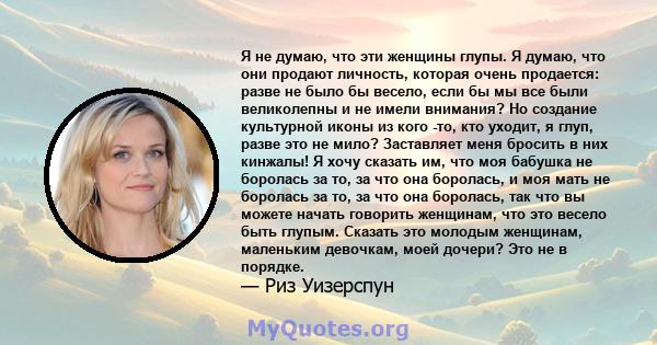 Я не думаю, что эти женщины глупы. Я думаю, что они продают личность, которая очень продается: разве не было бы весело, если бы мы все были великолепны и не имели внимания? Но создание культурной иконы из кого -то, кто