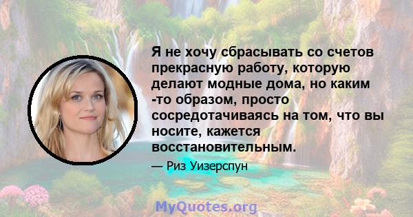 Я не хочу сбрасывать со счетов прекрасную работу, которую делают модные дома, но каким -то образом, просто сосредотачиваясь на том, что вы носите, кажется восстановительным.