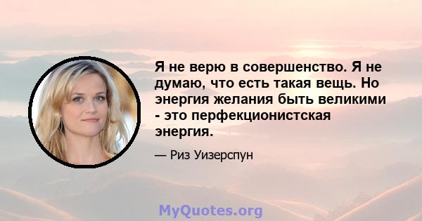 Я не верю в совершенство. Я не думаю, что есть такая вещь. Но энергия желания быть великими - это перфекционистская энергия.