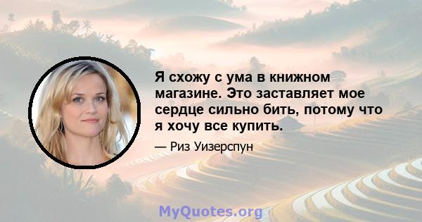 Я схожу с ума в книжном магазине. Это заставляет мое сердце сильно бить, потому что я хочу все купить.