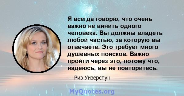 Я всегда говорю, что очень важно не винить одного человека. Вы должны владеть любой частью, за которую вы отвечаете. Это требует много душевных поисков. Важно пройти через это, потому что, надеюсь, вы не повторитесь.