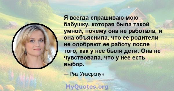 Я всегда спрашиваю мою бабушку, которая была такой умной, почему она не работала, и она объяснила, что ее родители не одобряют ее работу после того, как у нее были дети. Она не чувствовала, что у нее есть выбор.