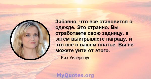 Забавно, что все становится о одежде. Это странно. Вы отработаете свою задницу, а затем выигрываете награду, и это все о вашем платье. Вы не можете уйти от этого.