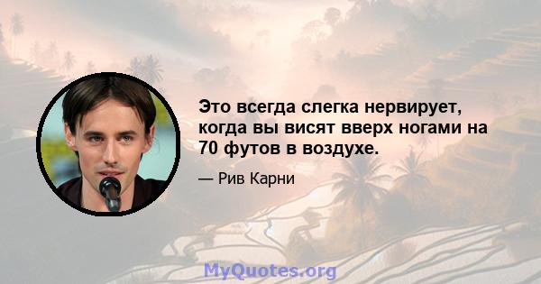 Это всегда слегка нервирует, когда вы висят вверх ногами на 70 футов в воздухе.