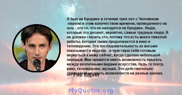 Я был на Бродвее в течение трех лет с Человеком -пауком и этим количеством времени, проведенного на шоу - это то, что он находится на Бродвее. Люди, которые это делают, вероятно, самые трудные люди. Я не должен сказать